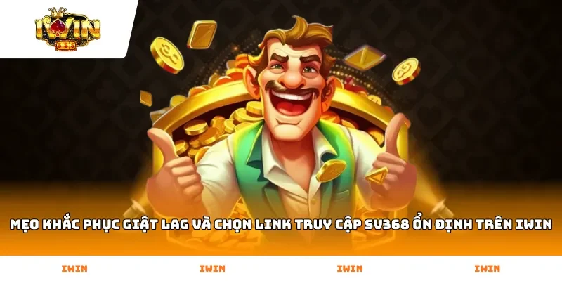 Mẹo khắc phục giật lag và chọn link truy cập SV368 ổn định trên Iwin